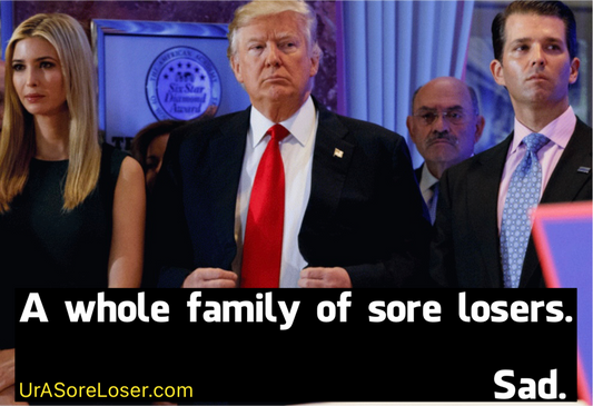 A whole family of sore losers. Sad.